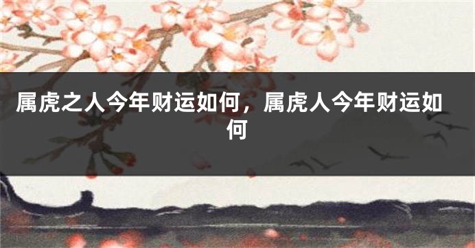 属虎之人今年财运如何，属虎人今年财运如何