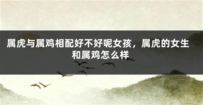 属虎与属鸡相配好不好呢女孩，属虎的女生和属鸡怎么样