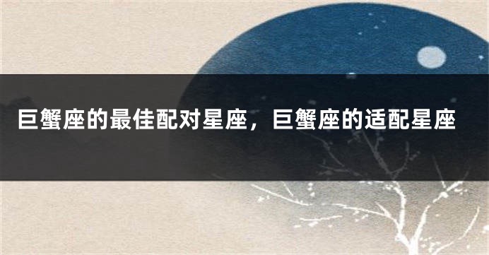 巨蟹座的最佳配对星座，巨蟹座的适配星座