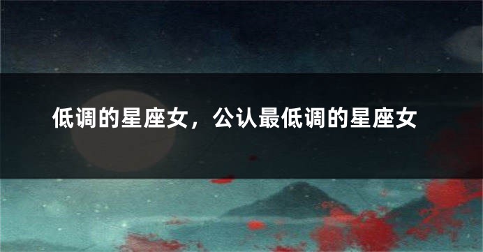 低调的星座女，公认最低调的星座女