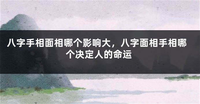 八字手相面相哪个影响大,八字面相手相哪个决定人的命运