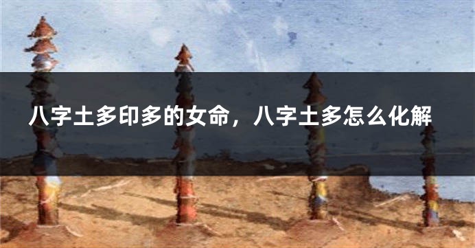 八字土多印多的女命，八字土多怎么化解