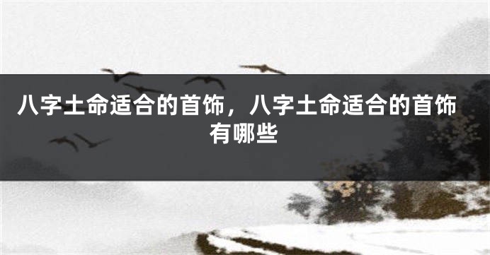 八字土命适合的首饰，八字土命适合的首饰有哪些