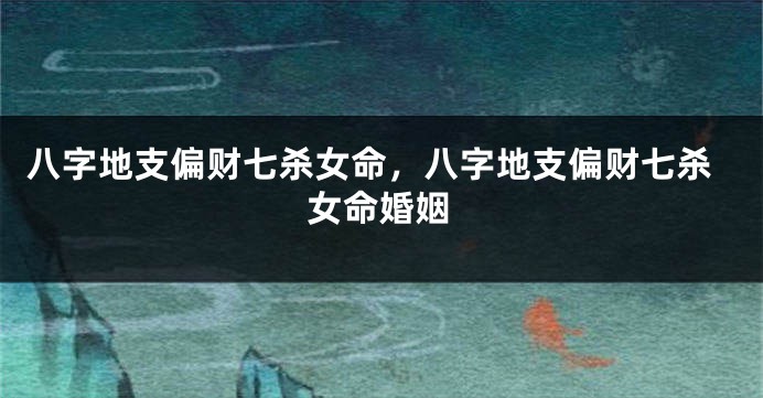八字地支偏财七杀女命，八字地支偏财七杀女命婚姻