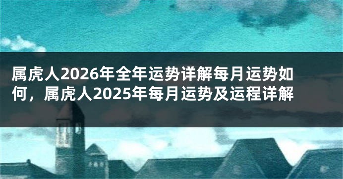 属虎人2026年全年运势详解每月运势如何，属虎人2025年每月运势及运程详解