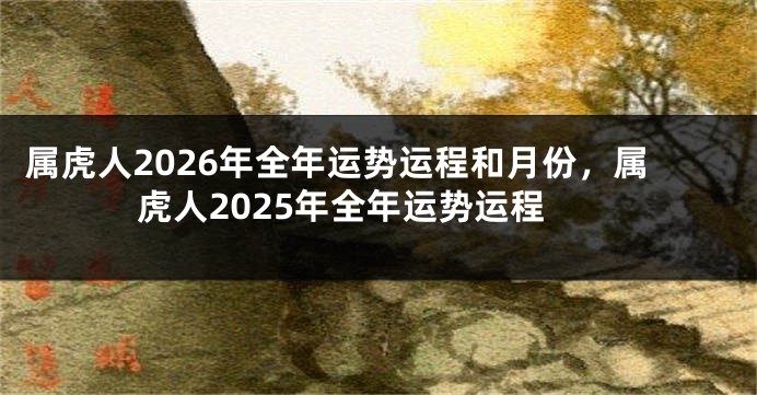 属虎人2026年全年运势运程和月份，属虎人2025年全年运势运程