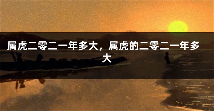 属虎二零二一年多大，属虎的二零二一年多大