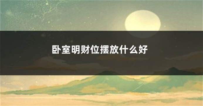 卧室明财位摆放什么好
