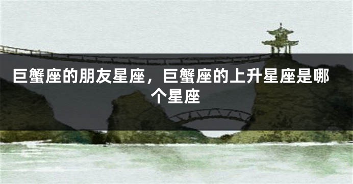 巨蟹座的朋友星座，巨蟹座的上升星座是哪个星座