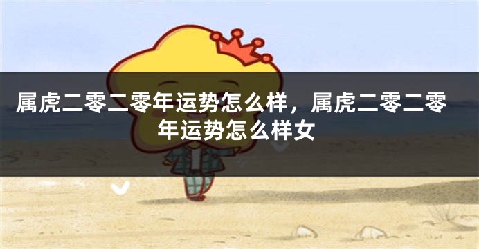 属虎二零二零年运势怎么样，属虎二零二零年运势怎么样女