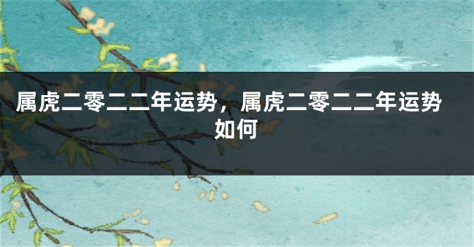 属虎二零二二年运势，属虎二零二二年运势如何