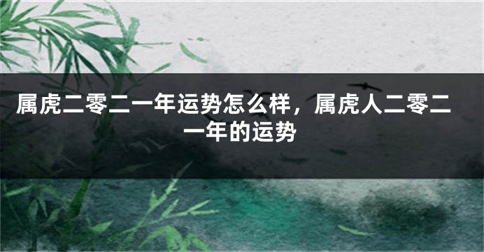 属虎二零二一年运势怎么样，属虎人二零二一年的运势