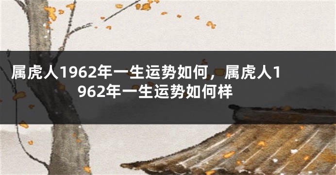 属虎人1962年一生运势如何，属虎人1962年一生运势如何样