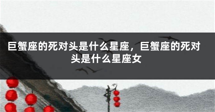 巨蟹座的死对头是什么星座，巨蟹座的死对头是什么星座女