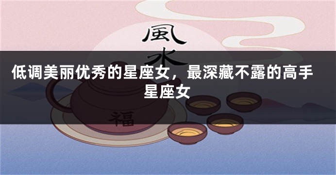 低调美丽优秀的星座女，最深藏不露的高手星座女