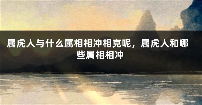 属虎人与什么属相相冲相克呢，属虎人和哪些属相相冲