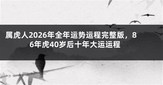 属虎人2026年全年运势运程完整版，86年虎40岁后十年大运运程