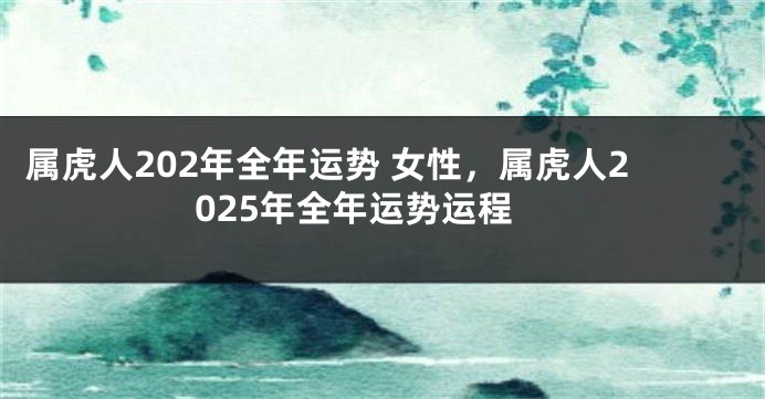 属虎人202年全年运势 女性，属虎人2025年全年运势运程