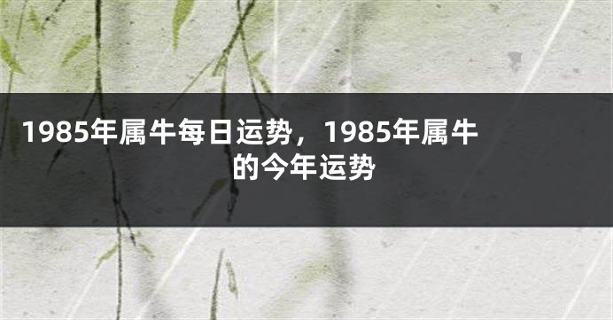 1985年属牛每日运势，1985年属牛的今年运势