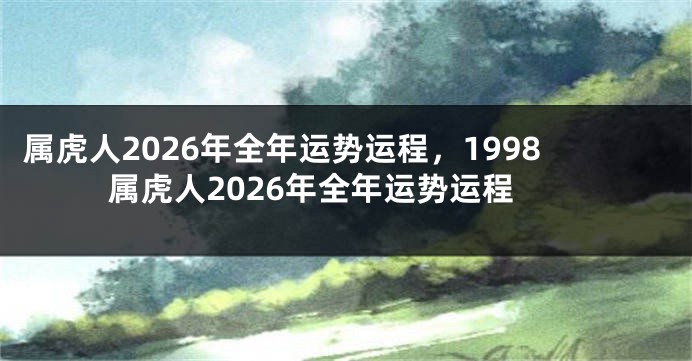 属虎人2026年全年运势运程，1998属虎人2026年全年运势运程