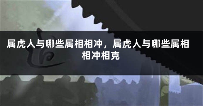 属虎人与哪些属相相冲，属虎人与哪些属相相冲相克