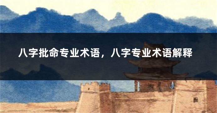 八字批命专业术语，八字专业术语解释