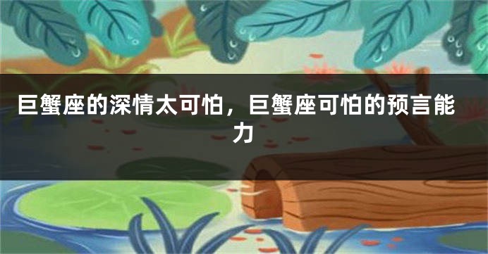 巨蟹座的深情太可怕,巨蟹座可怕的预言能力