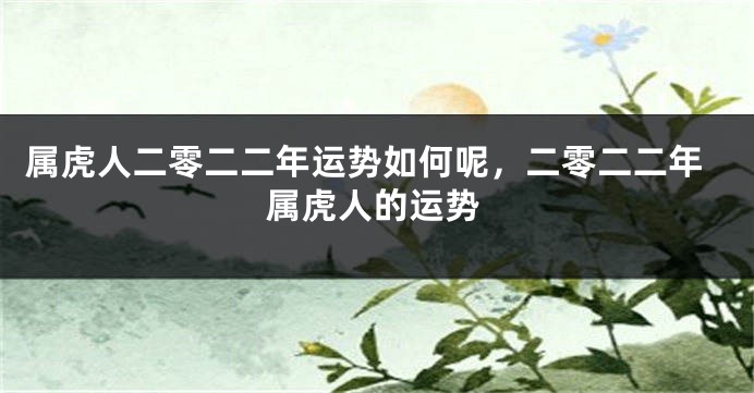 属虎人二零二二年运势如何呢，二零二二年属虎人的运势
