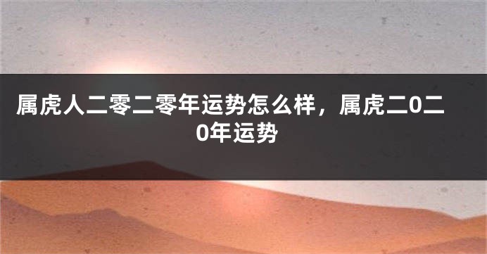 属虎人二零二零年运势怎么样，属虎二0二0年运势