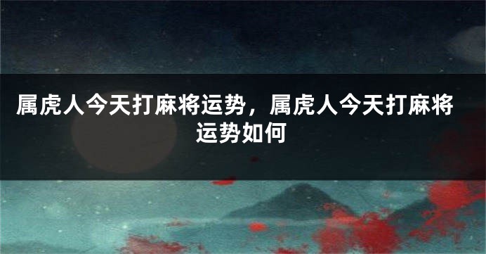 属虎人今天打麻将运势，属虎人今天打麻将运势如何