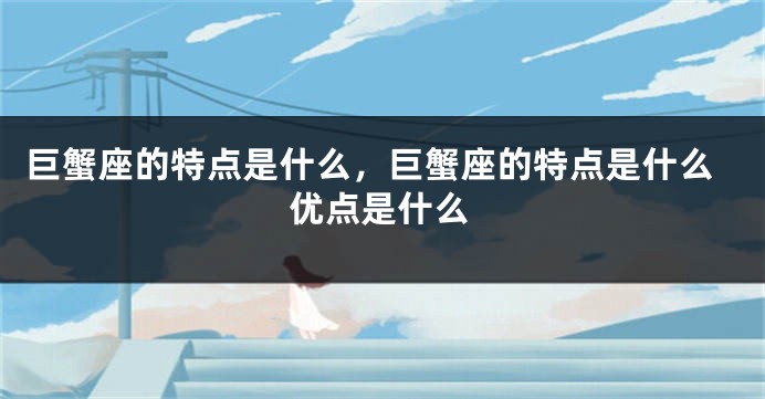 巨蟹座的特点是什么，巨蟹座的特点是什么优点是什么