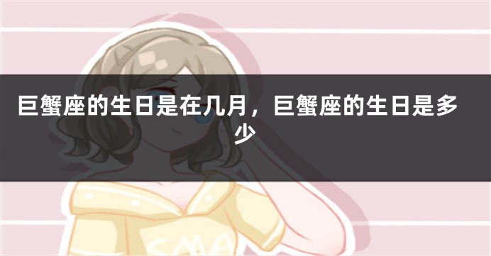 巨蟹座的生日是在几月，巨蟹座的生日是多少