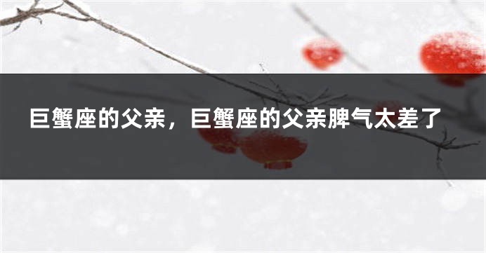 巨蟹座的父亲，巨蟹座的父亲脾气太差了