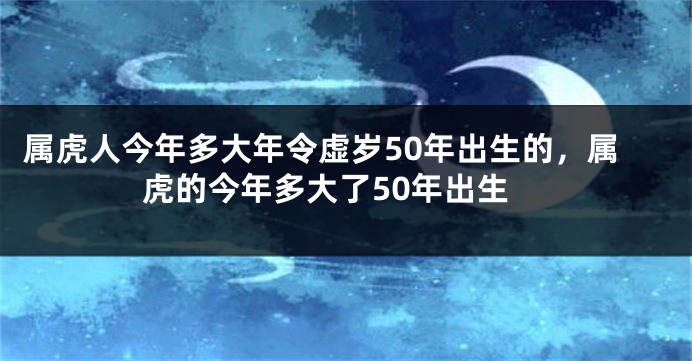属虎人今年多大年令虚岁50年出生的，属虎的今年多大了50年出生