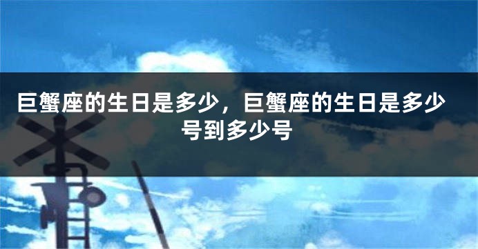巨蟹座的生日是多少，巨蟹座的生日是多少号到多少号