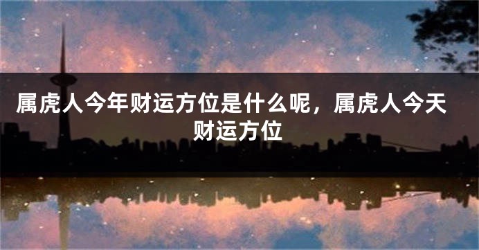 属虎人今年财运方位是什么呢，属虎人今天财运方位