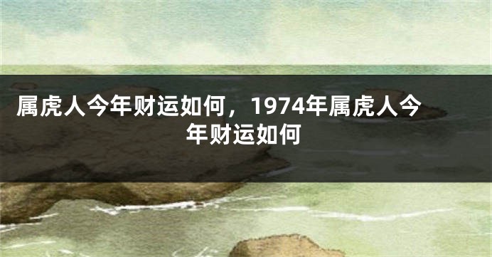 属虎人今年财运如何，1974年属虎人今年财运如何