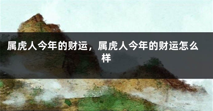 属虎人今年的财运，属虎人今年的财运怎么样