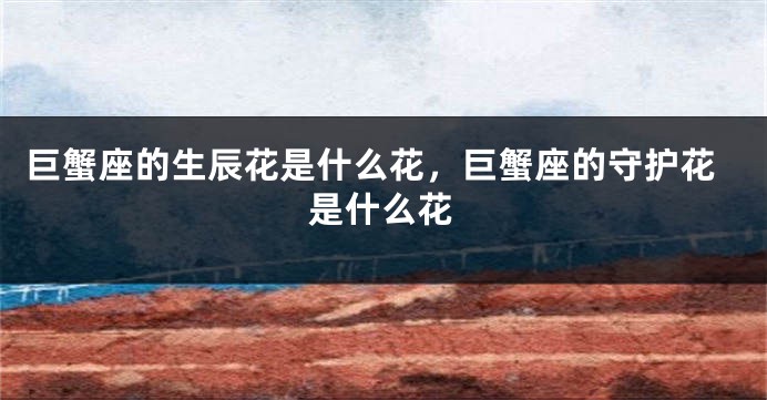 巨蟹座的生辰花是什么花，巨蟹座的守护花是什么花