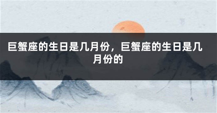 巨蟹座的生日是几月份，巨蟹座的生日是几月份的