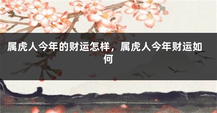 属虎人今年的财运怎样，属虎人今年财运如何