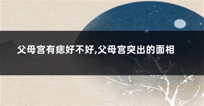 父母宫有痣好不好,父母宫突出的面相