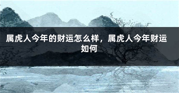 属虎人今年的财运怎么样，属虎人今年财运如何