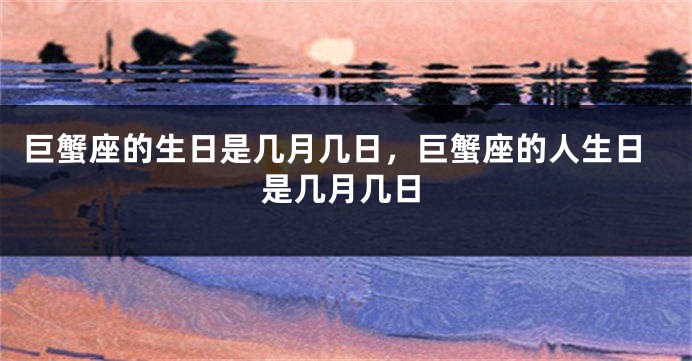 巨蟹座的生日是几月几日，巨蟹座的人生日是几月几日