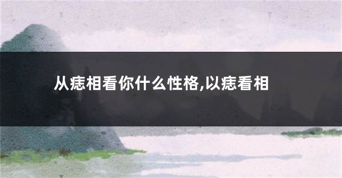 从痣相看你什么性格,以痣看相