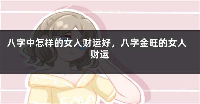 八字中怎样的女人财运好，八字金旺的女人财运
