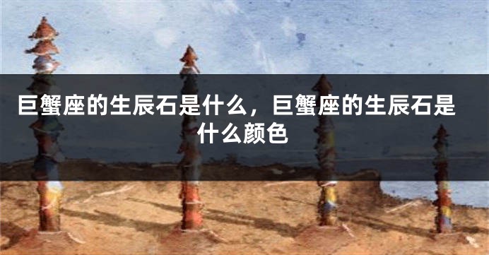 巨蟹座的生辰石是什么，巨蟹座的生辰石是什么颜色