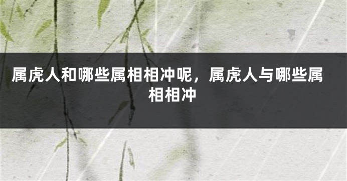 属虎人和哪些属相相冲呢，属虎人与哪些属相相冲