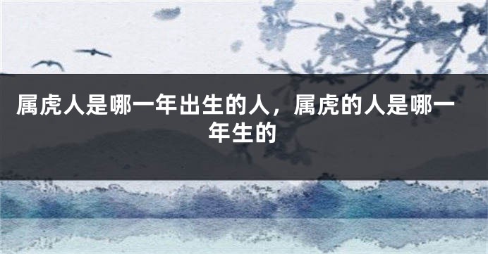 属虎人是哪一年出生的人，属虎的人是哪一年生的