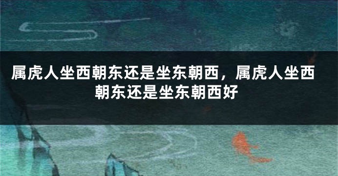 属虎人坐西朝东还是坐东朝西，属虎人坐西朝东还是坐东朝西好